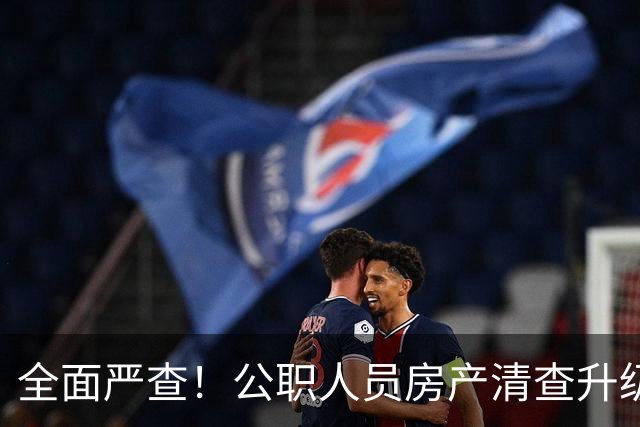 全面严查！公职人员房产清查升级，数据溯源无任何侥幸空间