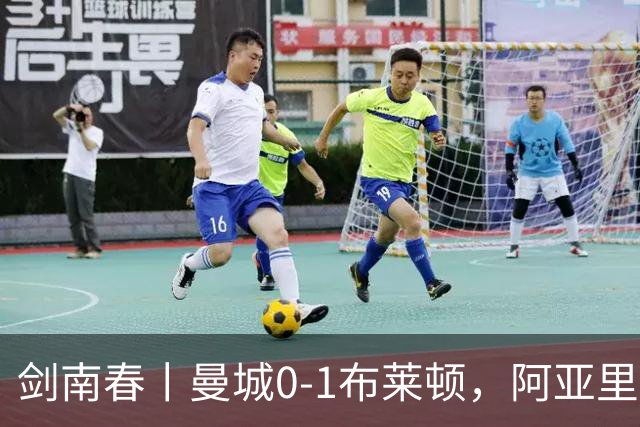 剑南春丨曼城0-1布莱顿，阿亚里制胜，恩迪亚耶两度中框